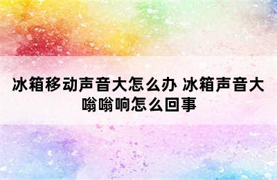 冰箱移动声音大怎么办 冰箱声音大嗡嗡响怎么回事